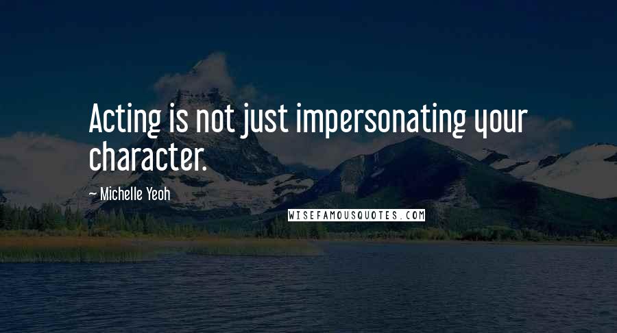 Michelle Yeoh Quotes: Acting is not just impersonating your character.