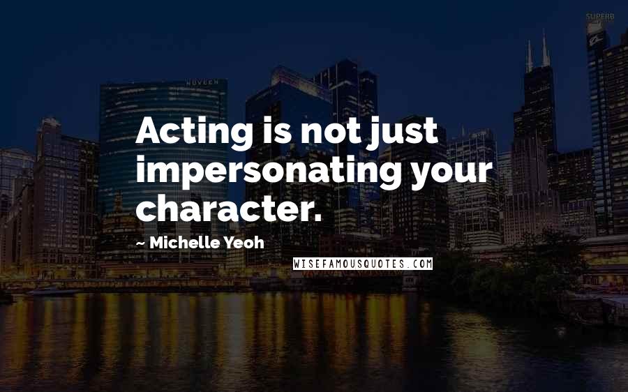 Michelle Yeoh Quotes: Acting is not just impersonating your character.