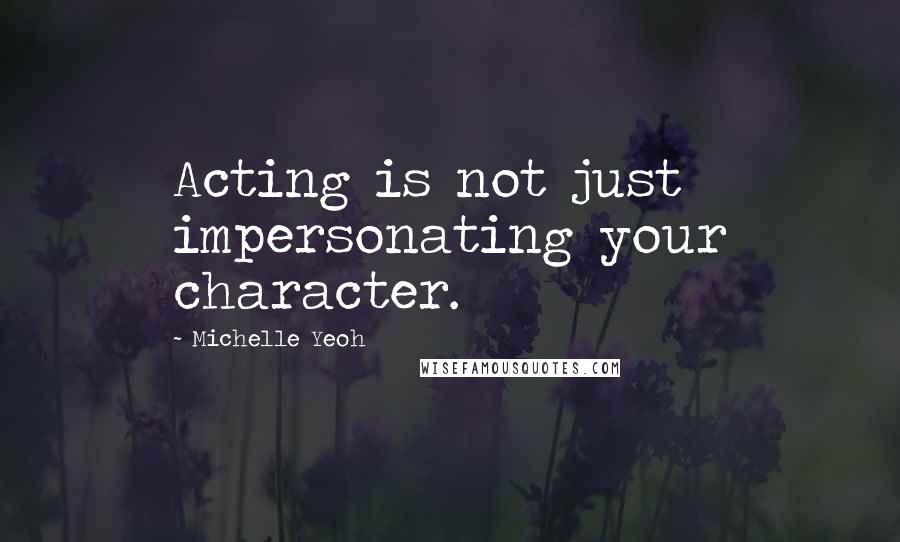 Michelle Yeoh Quotes: Acting is not just impersonating your character.