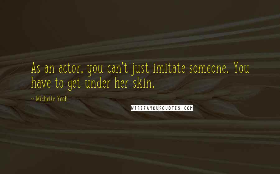 Michelle Yeoh Quotes: As an actor, you can't just imitate someone. You have to get under her skin.