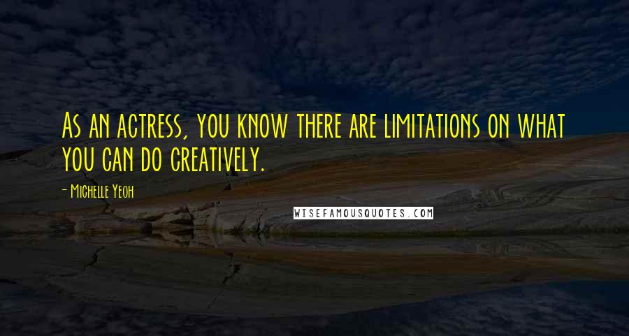 Michelle Yeoh Quotes: As an actress, you know there are limitations on what you can do creatively.