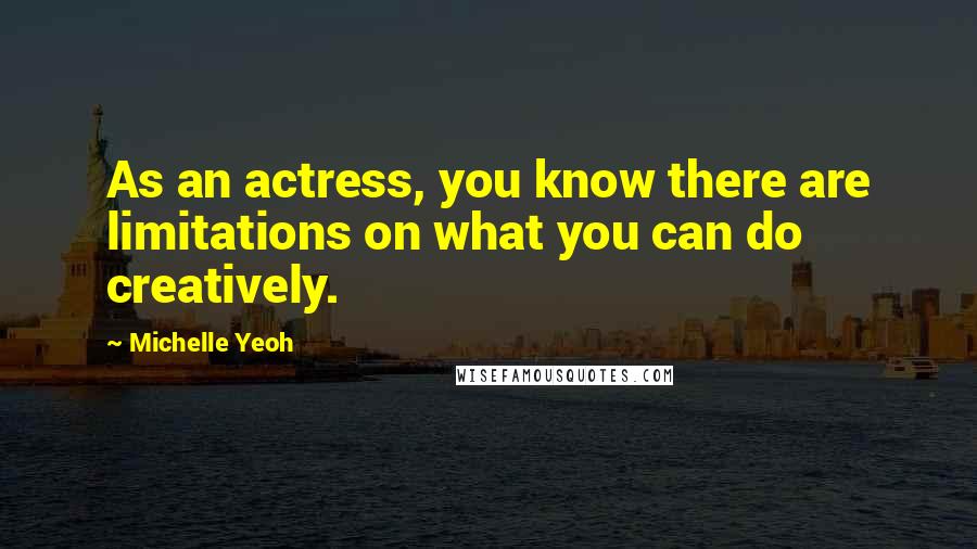 Michelle Yeoh Quotes: As an actress, you know there are limitations on what you can do creatively.