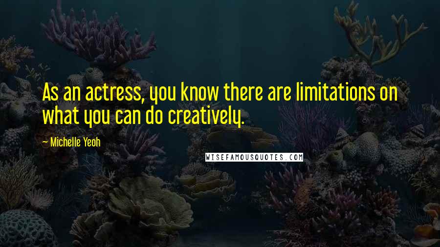 Michelle Yeoh Quotes: As an actress, you know there are limitations on what you can do creatively.