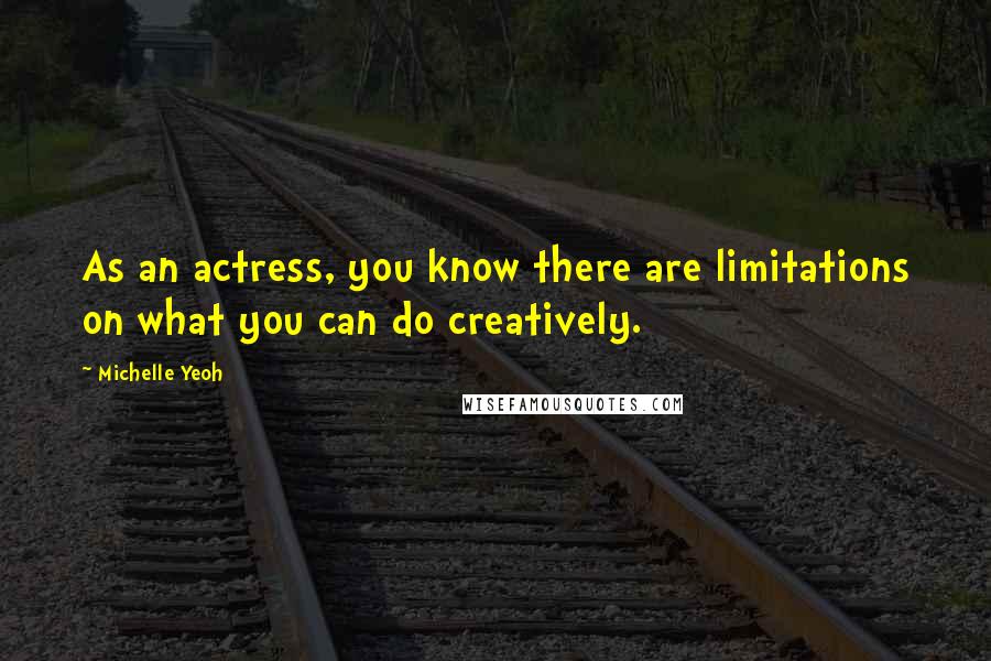 Michelle Yeoh Quotes: As an actress, you know there are limitations on what you can do creatively.