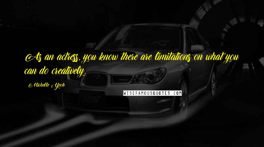 Michelle Yeoh Quotes: As an actress, you know there are limitations on what you can do creatively.