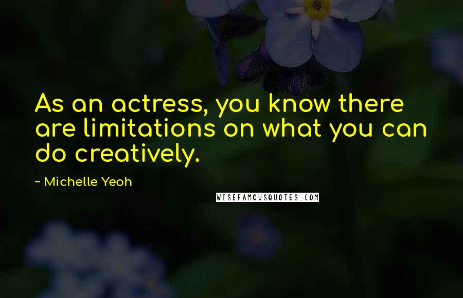 Michelle Yeoh Quotes: As an actress, you know there are limitations on what you can do creatively.