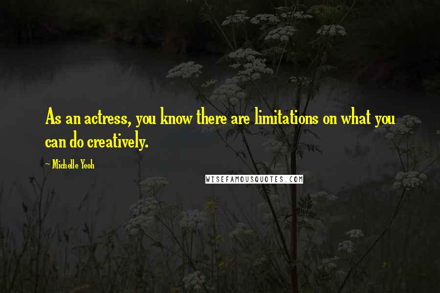 Michelle Yeoh Quotes: As an actress, you know there are limitations on what you can do creatively.