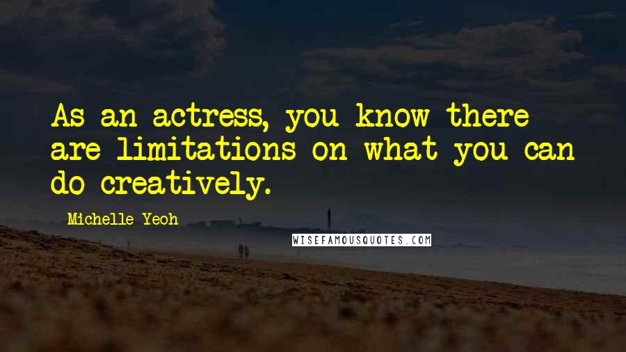 Michelle Yeoh Quotes: As an actress, you know there are limitations on what you can do creatively.