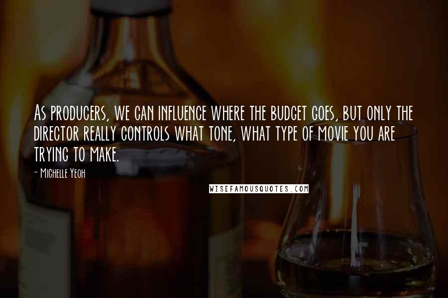 Michelle Yeoh Quotes: As producers, we can influence where the budget goes, but only the director really controls what tone, what type of movie you are trying to make.