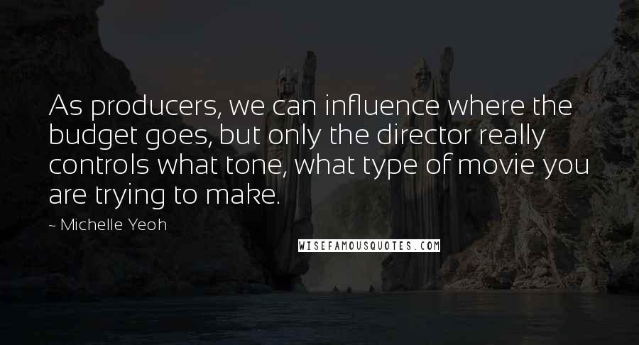 Michelle Yeoh Quotes: As producers, we can influence where the budget goes, but only the director really controls what tone, what type of movie you are trying to make.