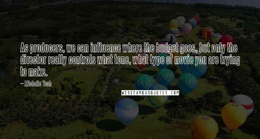 Michelle Yeoh Quotes: As producers, we can influence where the budget goes, but only the director really controls what tone, what type of movie you are trying to make.