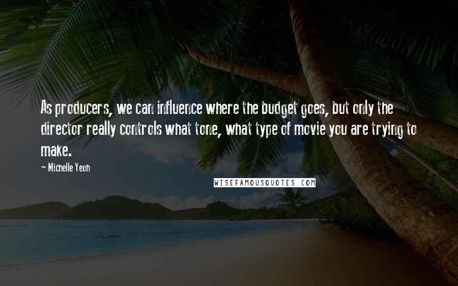 Michelle Yeoh Quotes: As producers, we can influence where the budget goes, but only the director really controls what tone, what type of movie you are trying to make.