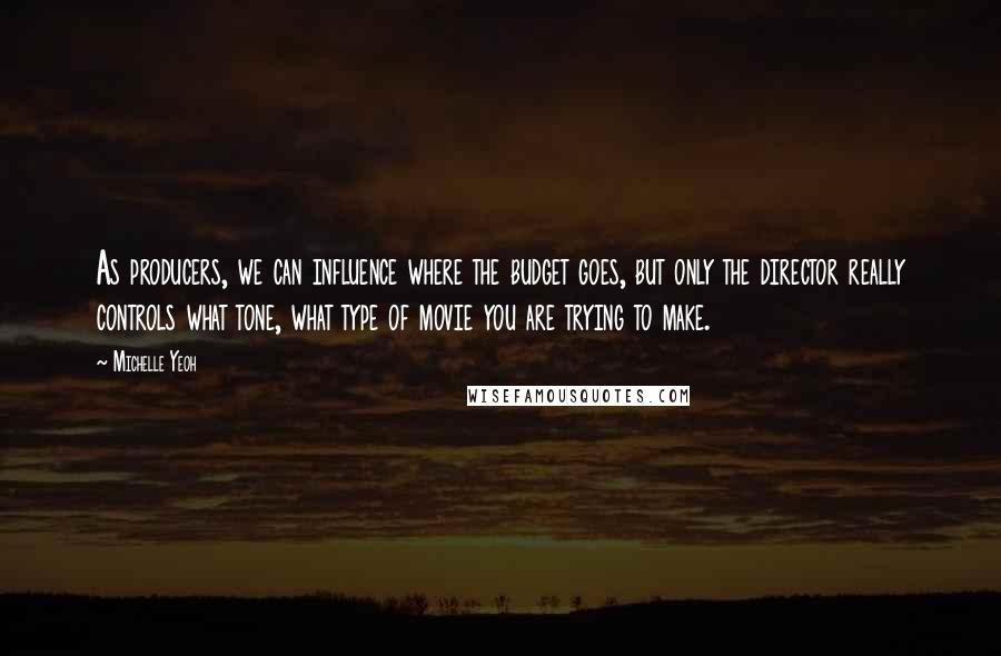 Michelle Yeoh Quotes: As producers, we can influence where the budget goes, but only the director really controls what tone, what type of movie you are trying to make.