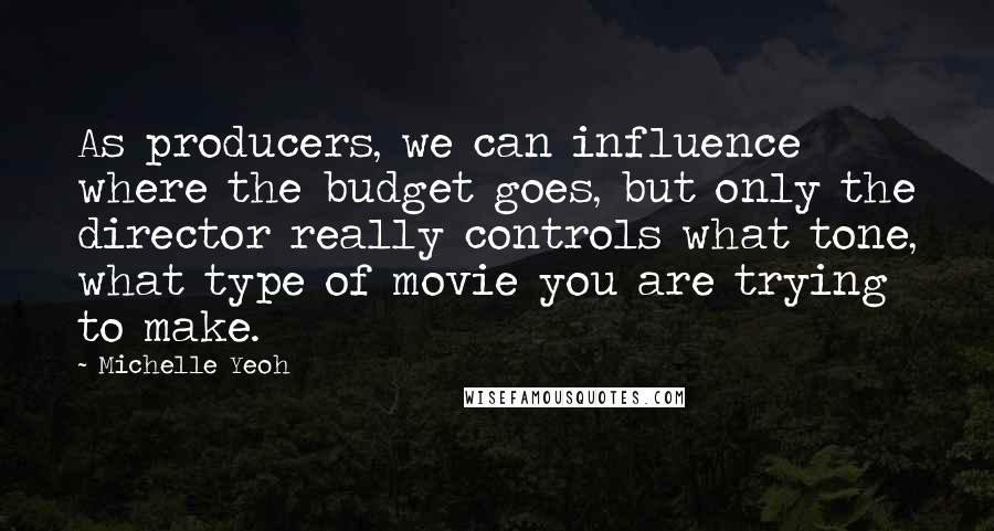 Michelle Yeoh Quotes: As producers, we can influence where the budget goes, but only the director really controls what tone, what type of movie you are trying to make.