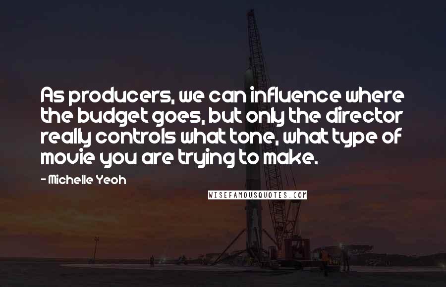 Michelle Yeoh Quotes: As producers, we can influence where the budget goes, but only the director really controls what tone, what type of movie you are trying to make.