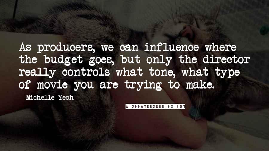 Michelle Yeoh Quotes: As producers, we can influence where the budget goes, but only the director really controls what tone, what type of movie you are trying to make.