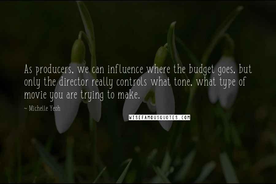 Michelle Yeoh Quotes: As producers, we can influence where the budget goes, but only the director really controls what tone, what type of movie you are trying to make.