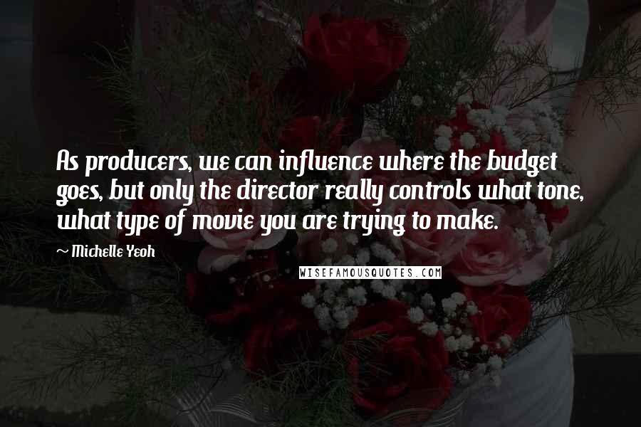 Michelle Yeoh Quotes: As producers, we can influence where the budget goes, but only the director really controls what tone, what type of movie you are trying to make.