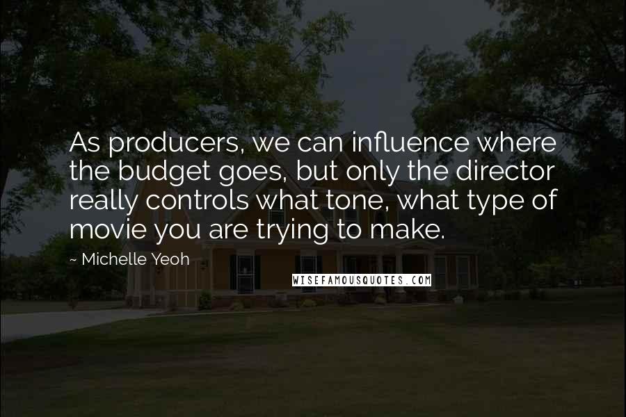 Michelle Yeoh Quotes: As producers, we can influence where the budget goes, but only the director really controls what tone, what type of movie you are trying to make.