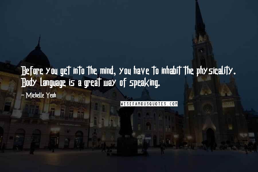 Michelle Yeoh Quotes: Before you get into the mind, you have to inhabit the physicality. Body language is a great way of speaking.