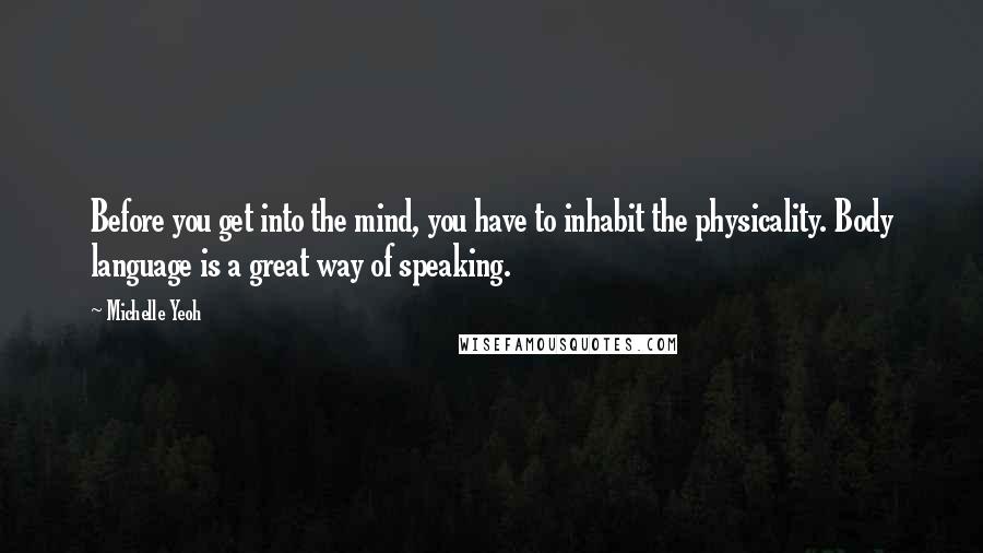 Michelle Yeoh Quotes: Before you get into the mind, you have to inhabit the physicality. Body language is a great way of speaking.