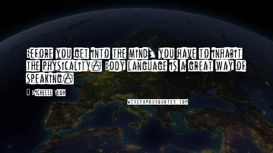 Michelle Yeoh Quotes: Before you get into the mind, you have to inhabit the physicality. Body language is a great way of speaking.