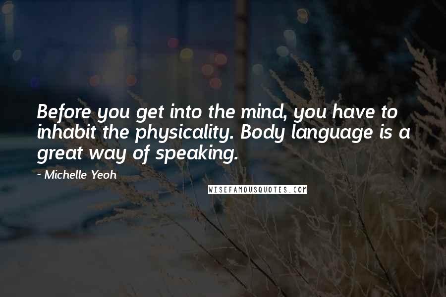 Michelle Yeoh Quotes: Before you get into the mind, you have to inhabit the physicality. Body language is a great way of speaking.