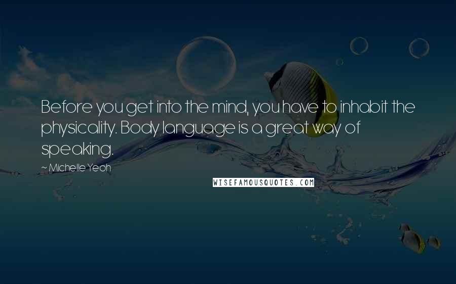 Michelle Yeoh Quotes: Before you get into the mind, you have to inhabit the physicality. Body language is a great way of speaking.