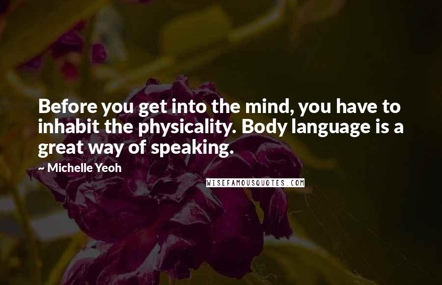 Michelle Yeoh Quotes: Before you get into the mind, you have to inhabit the physicality. Body language is a great way of speaking.