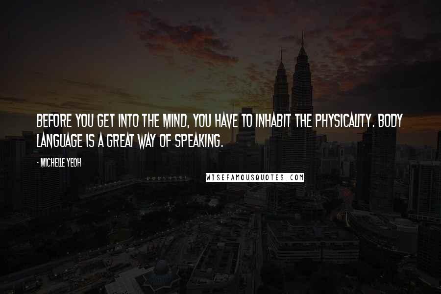 Michelle Yeoh Quotes: Before you get into the mind, you have to inhabit the physicality. Body language is a great way of speaking.