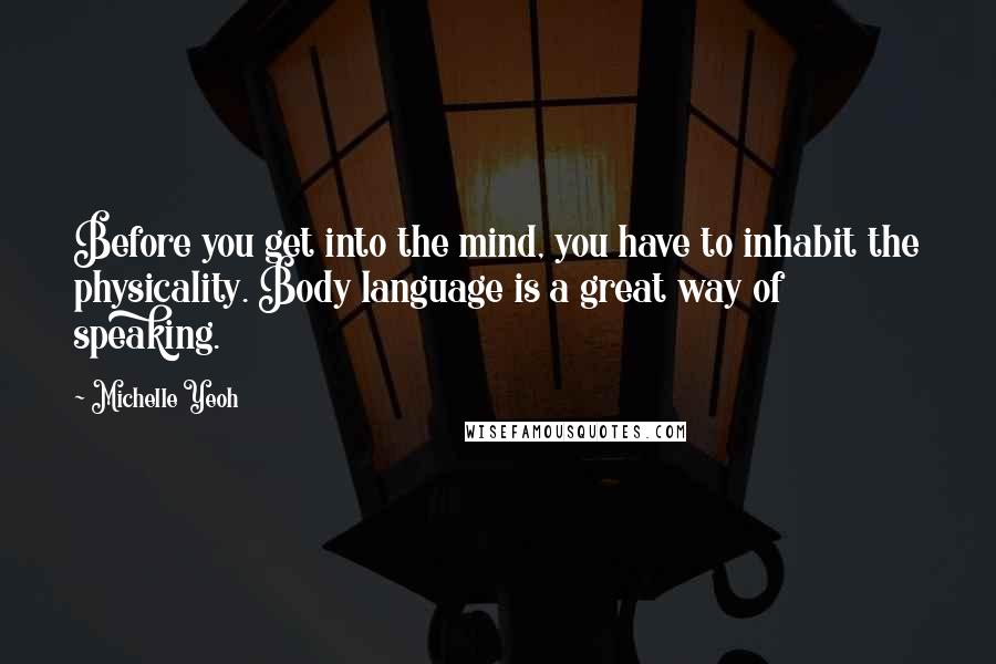 Michelle Yeoh Quotes: Before you get into the mind, you have to inhabit the physicality. Body language is a great way of speaking.