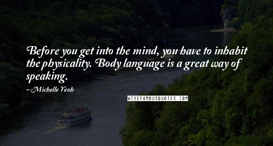 Michelle Yeoh Quotes: Before you get into the mind, you have to inhabit the physicality. Body language is a great way of speaking.