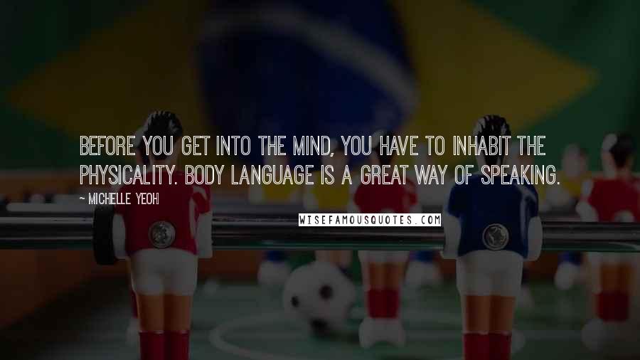 Michelle Yeoh Quotes: Before you get into the mind, you have to inhabit the physicality. Body language is a great way of speaking.