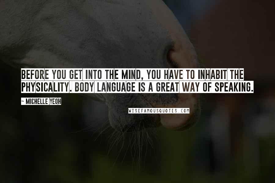 Michelle Yeoh Quotes: Before you get into the mind, you have to inhabit the physicality. Body language is a great way of speaking.