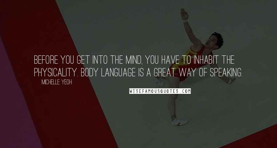 Michelle Yeoh Quotes: Before you get into the mind, you have to inhabit the physicality. Body language is a great way of speaking.