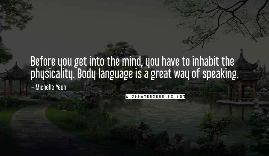 Michelle Yeoh Quotes: Before you get into the mind, you have to inhabit the physicality. Body language is a great way of speaking.