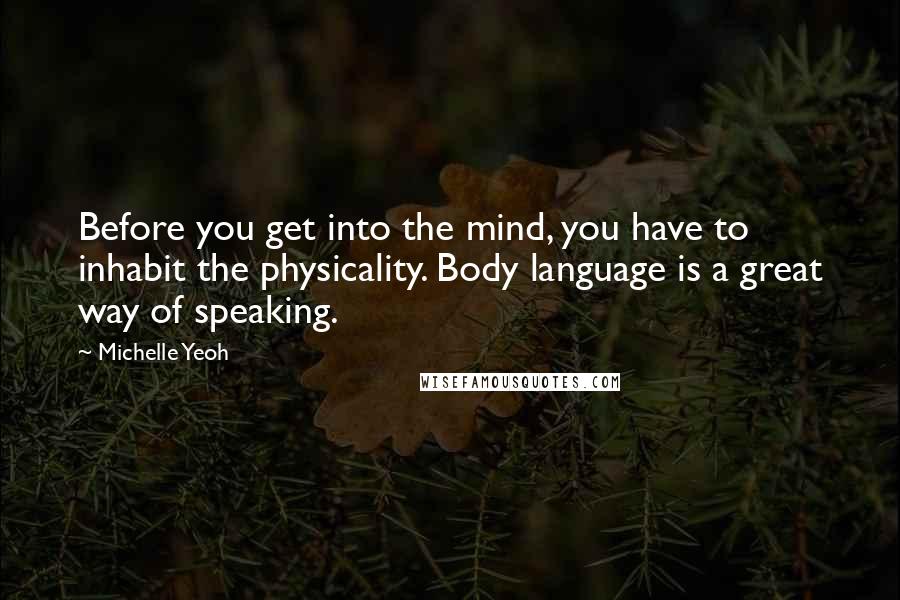 Michelle Yeoh Quotes: Before you get into the mind, you have to inhabit the physicality. Body language is a great way of speaking.