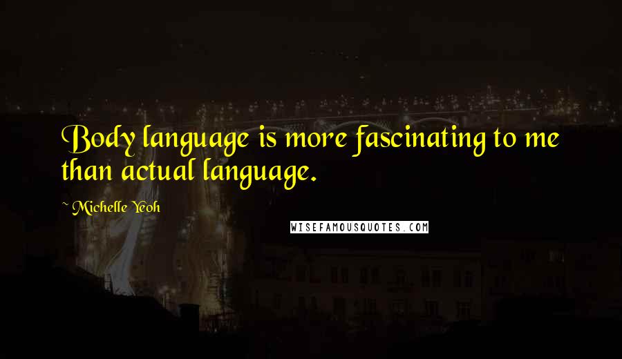 Michelle Yeoh Quotes: Body language is more fascinating to me than actual language.