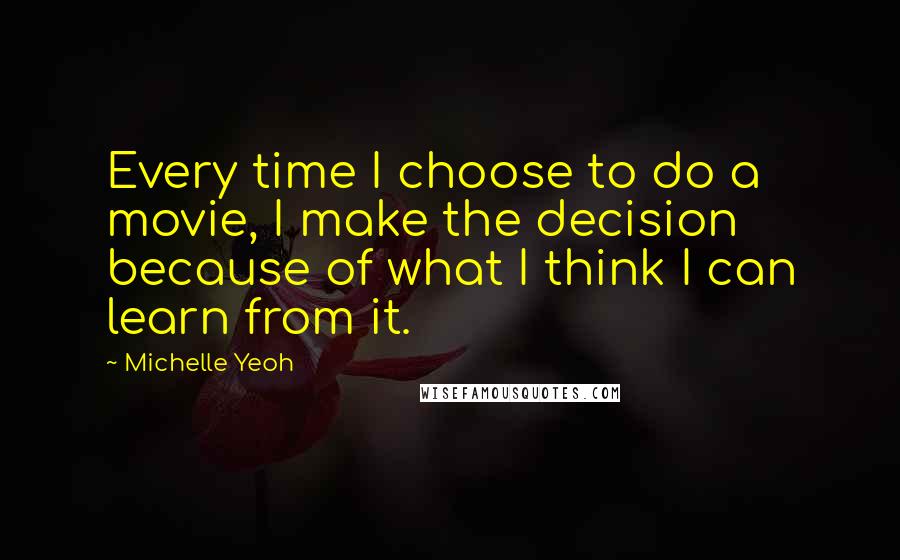 Michelle Yeoh Quotes: Every time I choose to do a movie, I make the decision because of what I think I can learn from it.