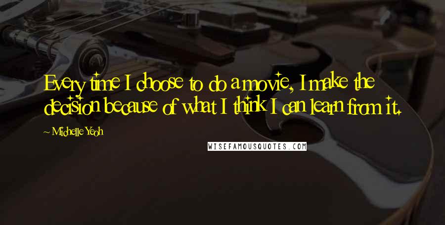 Michelle Yeoh Quotes: Every time I choose to do a movie, I make the decision because of what I think I can learn from it.