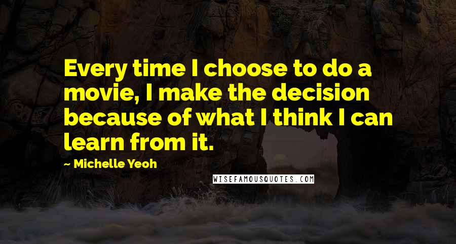 Michelle Yeoh Quotes: Every time I choose to do a movie, I make the decision because of what I think I can learn from it.