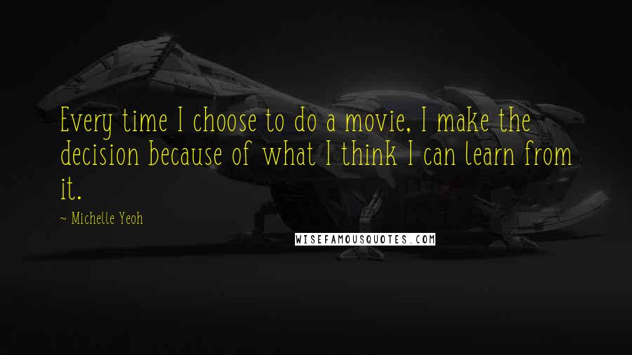 Michelle Yeoh Quotes: Every time I choose to do a movie, I make the decision because of what I think I can learn from it.