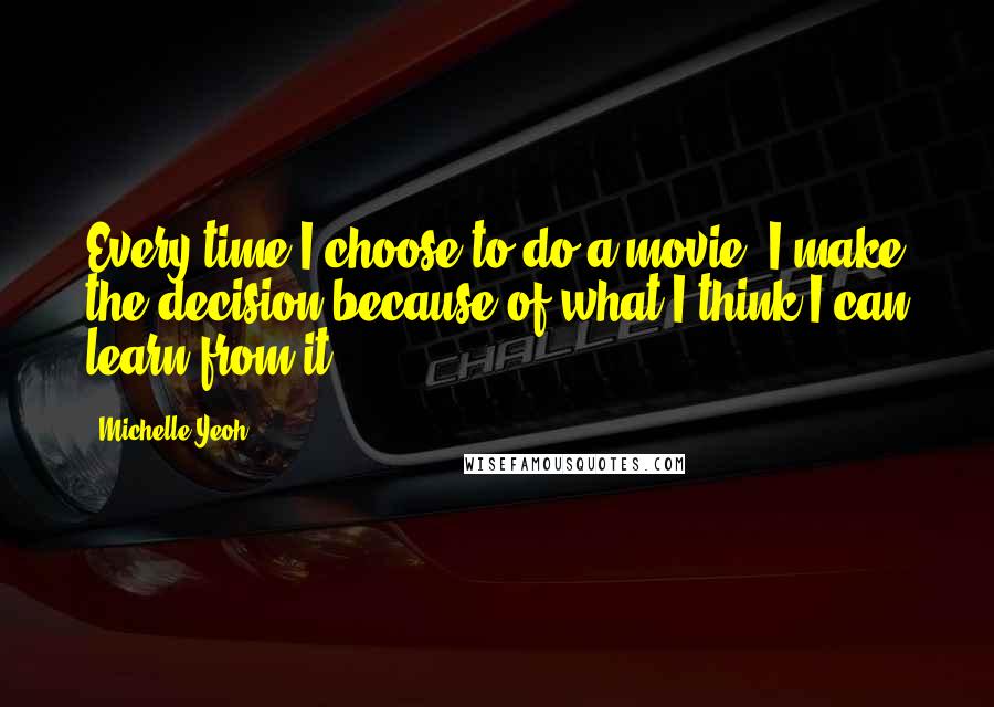 Michelle Yeoh Quotes: Every time I choose to do a movie, I make the decision because of what I think I can learn from it.