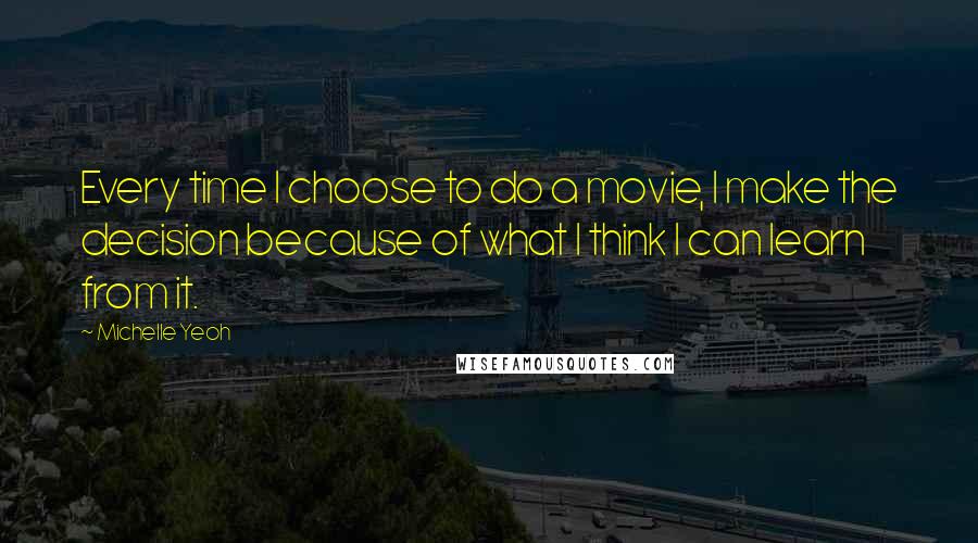 Michelle Yeoh Quotes: Every time I choose to do a movie, I make the decision because of what I think I can learn from it.