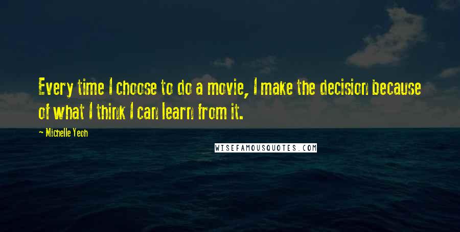 Michelle Yeoh Quotes: Every time I choose to do a movie, I make the decision because of what I think I can learn from it.