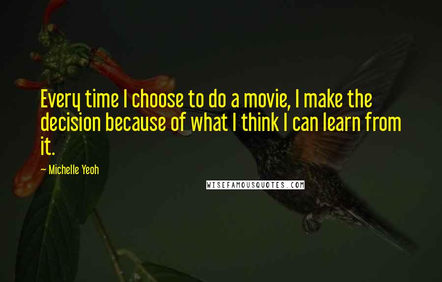 Michelle Yeoh Quotes: Every time I choose to do a movie, I make the decision because of what I think I can learn from it.