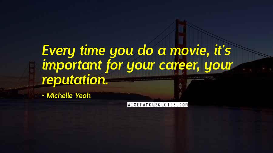 Michelle Yeoh Quotes: Every time you do a movie, it's important for your career, your reputation.