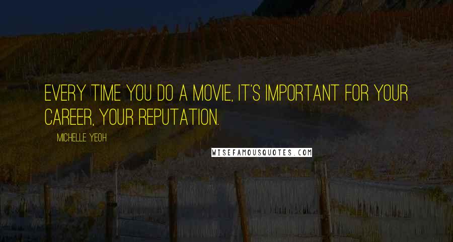 Michelle Yeoh Quotes: Every time you do a movie, it's important for your career, your reputation.