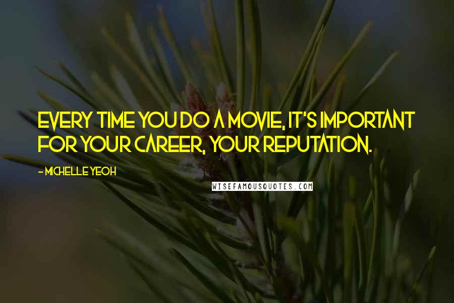 Michelle Yeoh Quotes: Every time you do a movie, it's important for your career, your reputation.