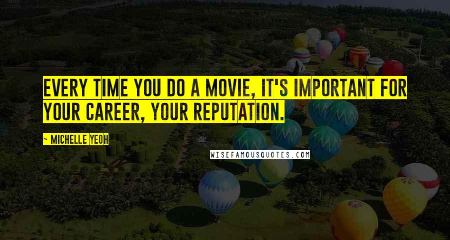 Michelle Yeoh Quotes: Every time you do a movie, it's important for your career, your reputation.